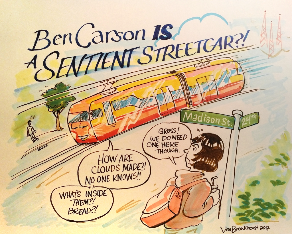 Ink drawing of a young woman climb the steep hill on Madison street as a streetcar travels down the road, saying such inane things as "how are clouds made? No one know! What's in side them? Bread?" and the young woman says "Gross! but, we do need a streetcar here." The large lettering at the top of the drawing reads "Ben Carson is a sentient streetcar!??"